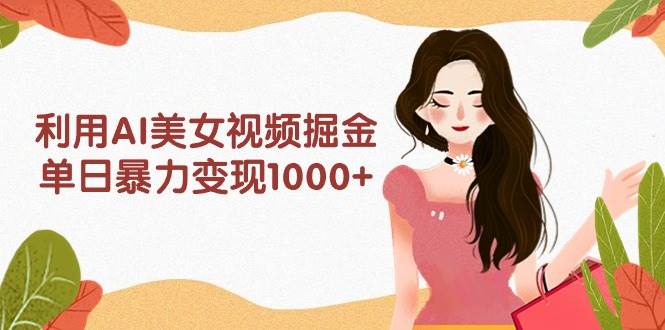 利用AI美女视频掘金，单日暴力变现1000+，多平台高收益，小白跟着干就完…-PONCC-Ai时代