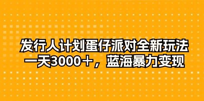 发行人计划蛋仔派对全新玩法，一天3000＋，蓝海暴力变现-最新项目