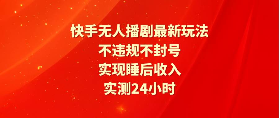 快手无人播剧最新玩法，实测24小时不违规不封号，实现睡后收入-PONCC-Ai时代