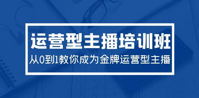 2024运营型主播培训班：从0到1教你成为金牌运营型主播（29节课）-PONCC-Ai时代