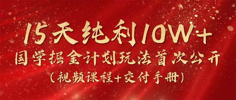 15天纯利10W+，国学掘金计划2024玩法全网首次公开（视频课程+交付手册）-PONCC-Ai时代