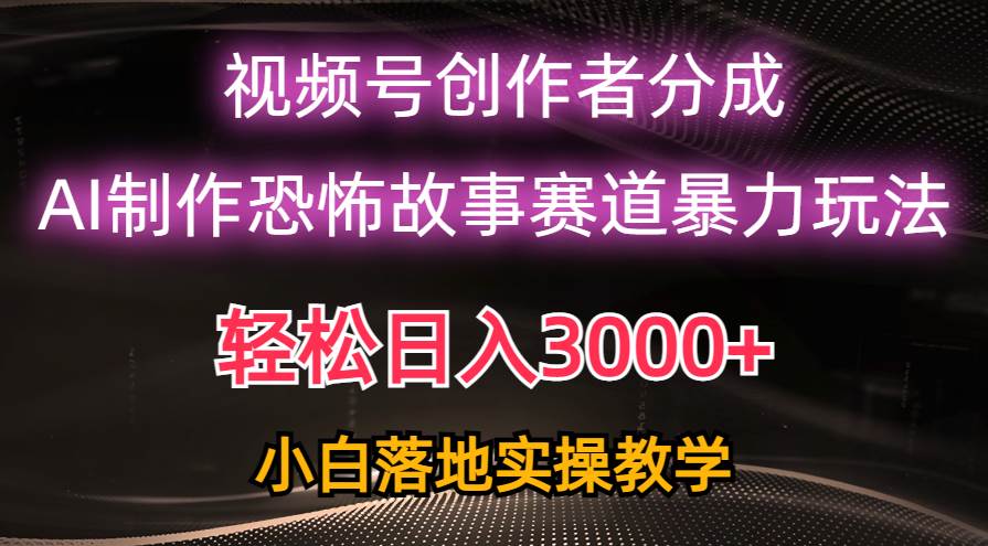 日入3000+，视频号AI恐怖故事赛道暴力玩法，轻松过原创，小白也能轻松上手-PONCC-Ai时代