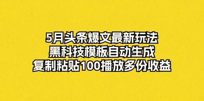 5月头条爆文最新玩法，黑科技模板自动生成，复制粘贴100播放多份收益-PONCC-Ai时代