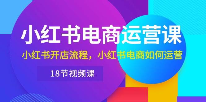 小红书·电商运营课：小红书开店流程，小红书电商如何运营（18节视频课）-PONCC-Ai时代