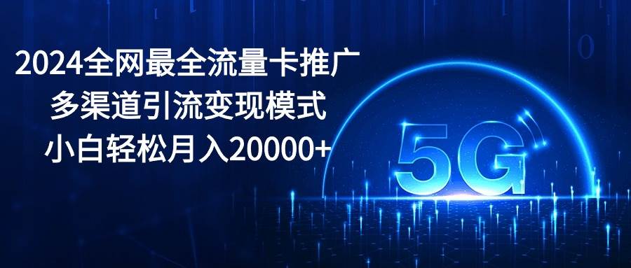 2024全网最全流量卡推广多渠道引流变现模式，小白轻松月入20000+-PONCC-Ai时代