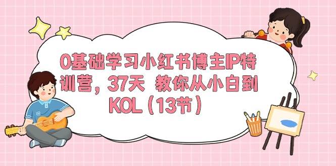 0基础学习小红书博主IP特训营，37天 教你从小白到KOL（13节）-PONCC-Ai时代