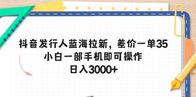 抖音发行人蓝海拉新，差价一单35，小白一部手机即可操作，日入3000+-PONCC-Ai时代