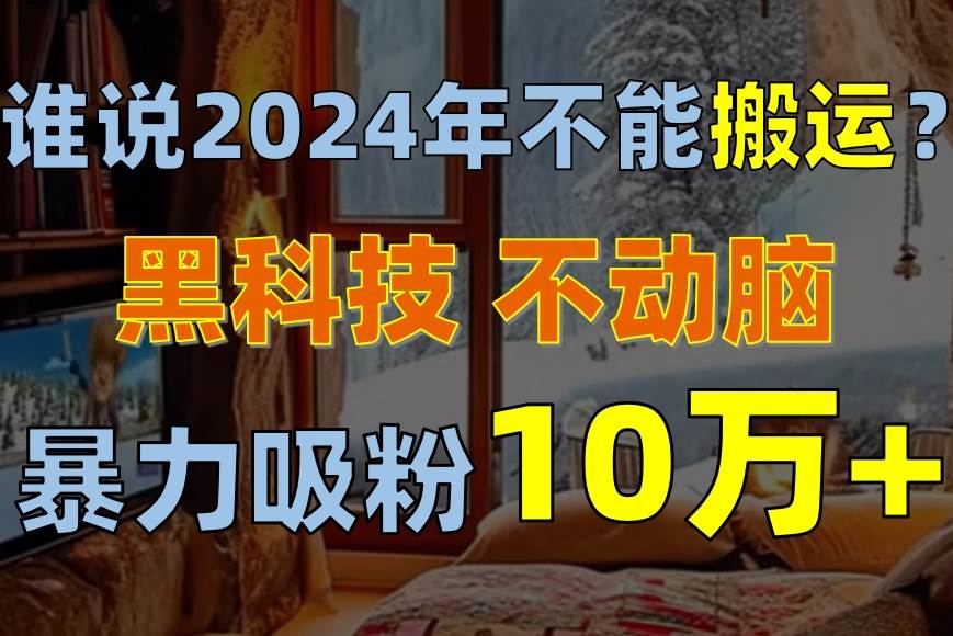 谁说2024年不能搬运？只动手不动脑，自媒体平台单月暴力涨粉10000+-PONCC-Ai时代