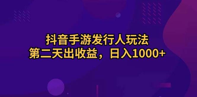 抖音手游发行人玩法，第二天出收益，日入1000+-PONCC-Ai时代