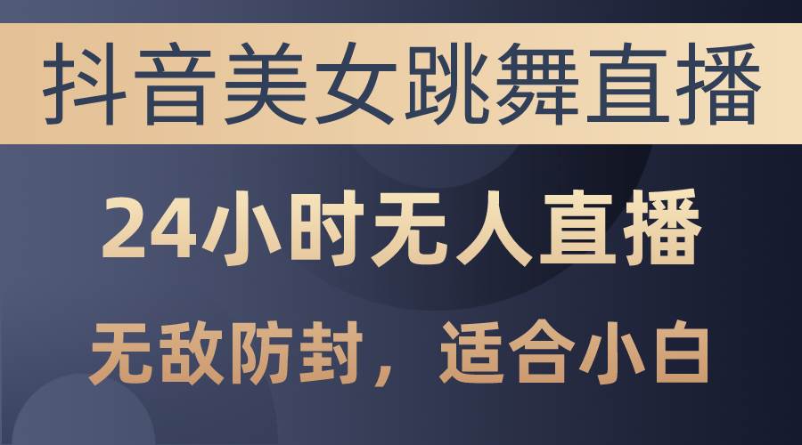 抖音美女跳舞直播，日入3000+，24小时无人直播，无敌防封技术，小白最…-PONCC-Ai时代