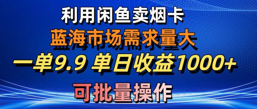 利用咸鱼卖烟卡，蓝海市场需求量大，一单9.9单日收益1000+，可批量操作-最新项目