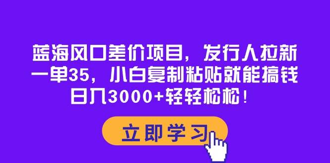 蓝海风口差价项目，发行人拉新，一单35，小白复制粘贴就能搞钱！日入3000+轻轻松松-PONCC-Ai时代