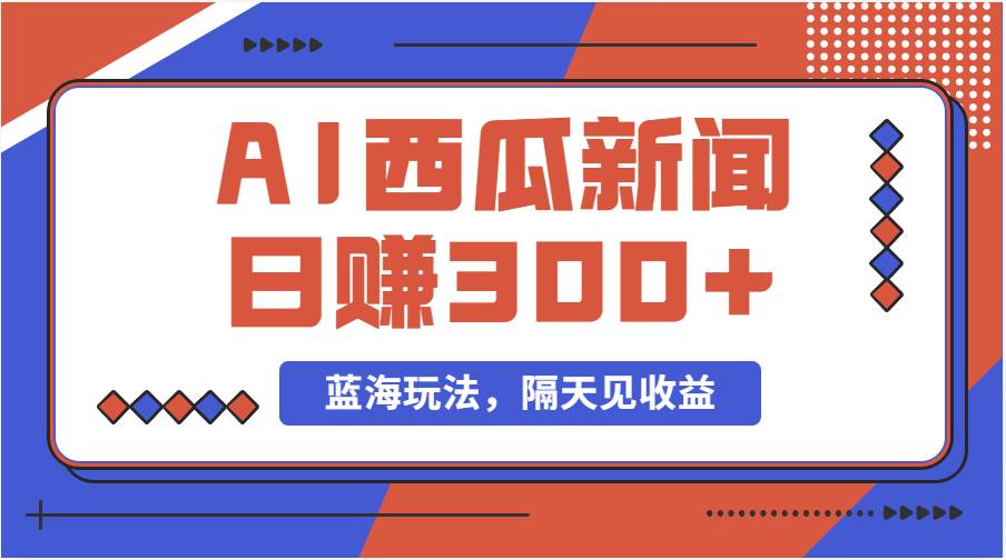 蓝海最新玩法西瓜视频原创搞笑新闻当天有收益单号日赚300+项目-PONCC-Ai时代