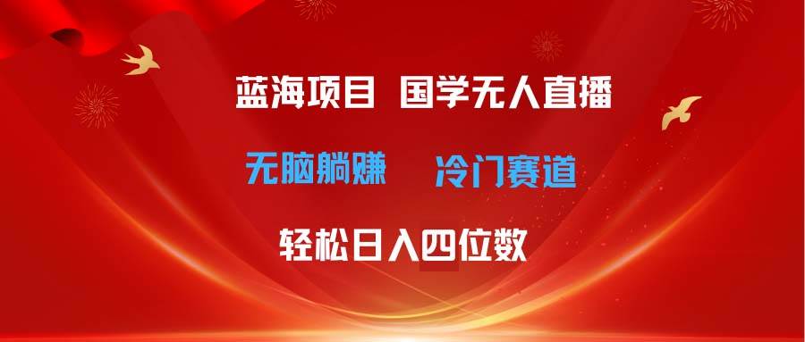 超级蓝海项目 国学无人直播日入四位数 无脑躺赚冷门赛道 最新玩法-PONCC-Ai时代