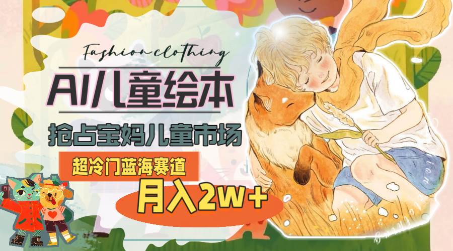 超冷门蓝海赛道，用AI做儿童绘本，抢占宝妈儿童市场，月入2w+(教程+素材)-PONCC-Ai时代