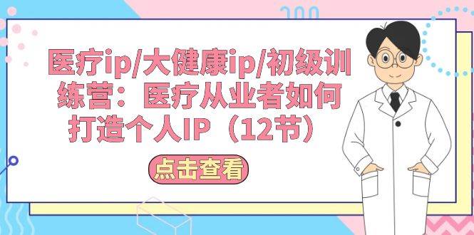 医疗ip/大健康ip/初级训练营：医疗从业者如何打造个人IP（12节）-PONCC-Ai时代