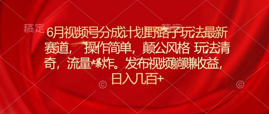 6月视频号分成计划野路子玩法最新赛道操作简单，颠公风格玩法清奇，流…-PONCC-Ai时代