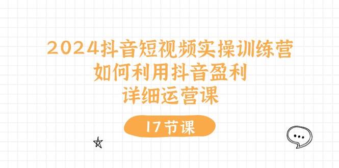 2024抖音短视频实操训练营：如何利用抖音盈利，详细运营课（17节视频课）-PONCC-Ai时代