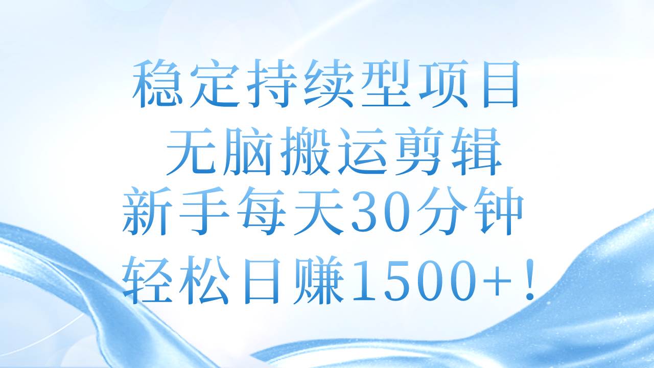 稳定持续型项目，无脑搬运剪辑，新手每天30分钟，轻松日赚1500+！-PONCC-Ai时代