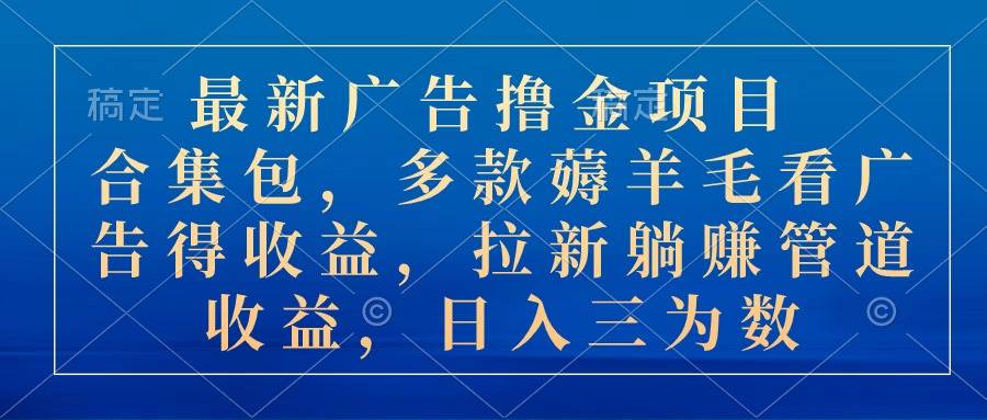 最新广告撸金项目合集包，多款薅羊毛看广告收益 拉新管道收益，日入三为数-最新项目