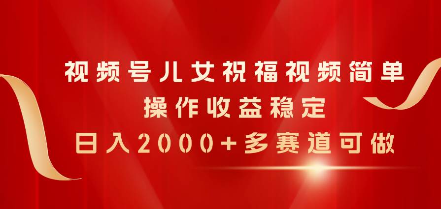 视频号儿女祝福视频，简单操作收益稳定，日入2000+，多赛道可做-PONCC-Ai时代