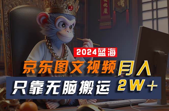 2024最新蓝海项目，只靠无脑搬运，不需要剪辑，有手就会，京东图文视频…-PONCC-Ai时代