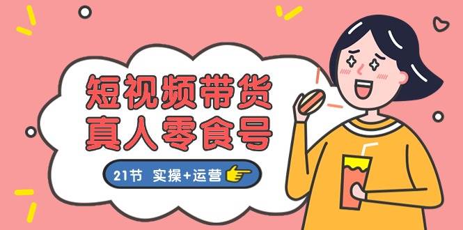短视频带货真人零食号：更全面的零食带货教程：21节 实操+运营-PONCC-Ai时代
