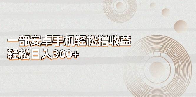 一部安卓手机轻松撸收益，轻松日入300+-PONCC-Ai时代