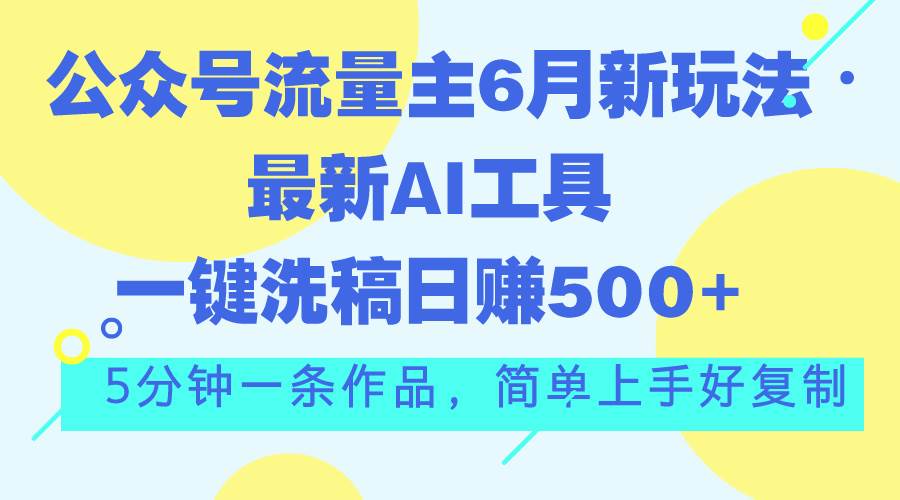 公众号流量主6月新玩法，最新AI工具一键洗稿单号日赚500+，5分钟一条作…-最新项目