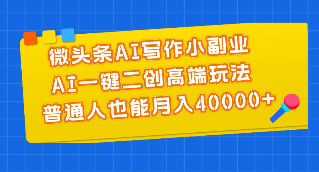 微头条AI写作小副业，AI一键二创高端玩法 普通人也能月入40000+-PONCC-Ai时代