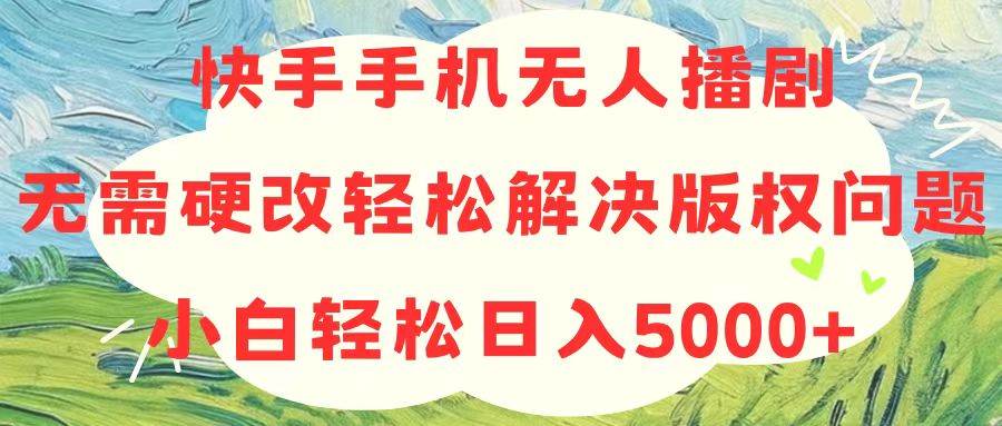 快手手机无人播剧，无需硬改，轻松解决版权问题，小白轻松日入5000+-PONCC-Ai时代