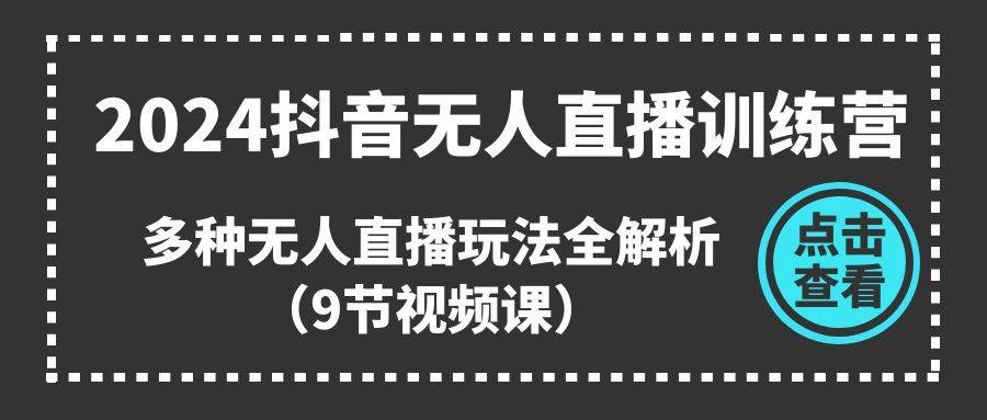 2024抖音无人直播训练营，多种无人直播玩法全解析（9节视频课）-PONCC-Ai时代