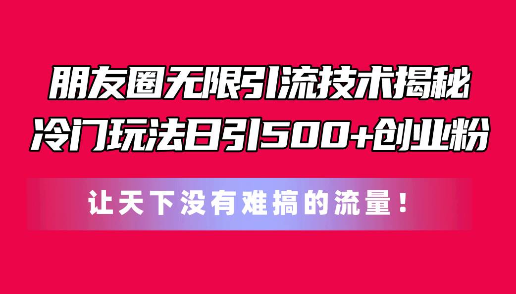 朋友圈无限引流技术揭秘，一个冷门玩法日引500+创业粉，让天下没有难搞…-最新项目