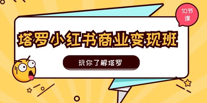 塔罗小红书商业变现实操班，玩你了解塔罗，玩转小红书塔罗变现（10节课）-最新项目