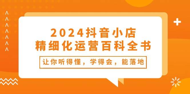 2024抖音小店-精细化运营百科全书：让你听得懂，学得会，能落地（34节课）-PONCC-Ai时代