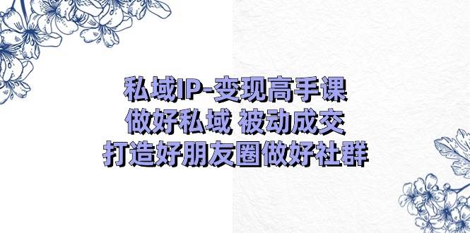 私域IP-变现高手课：做好私域 被动成交，打造好朋友圈做好社群（18节）-PONCC-Ai时代
