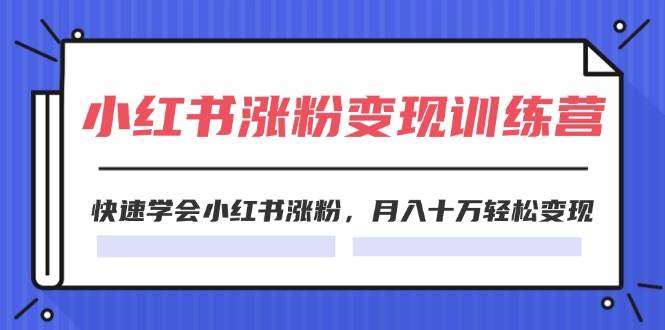 2024小红书涨粉变现训练营，快速学会小红书涨粉，月入十万轻松变现(40节)-最新项目