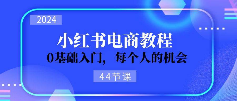 2024从0-1学习小红书电商，0基础入门，每个人的机会（44节）-最新项目