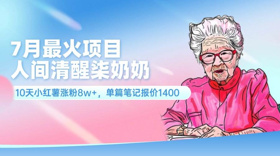 7月最火项目，人间清醒柒奶奶，10天小红薯涨粉8w+，单篇笔记报价1400.-PONCC-Ai时代