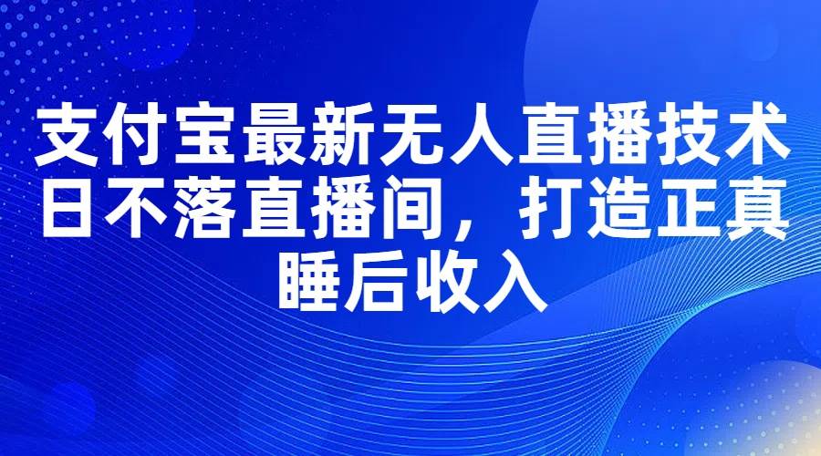 支付宝最新无人直播技术，日不落直播间，打造正真睡后收入-PONCC-Ai时代