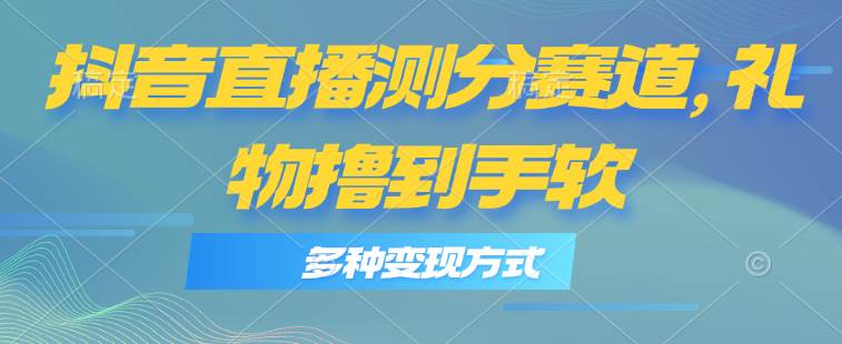 抖音直播测分赛道，多种变现方式，轻松日入1000+-PONCC-Ai时代