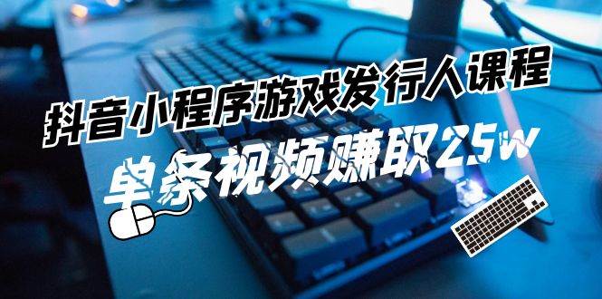 抖音小程序-游戏发行人课程：带你玩转游戏任务变现，单条视频赚取25w-最新项目