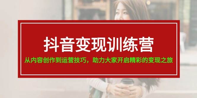 抖音变现训练营，从内容创作到运营技巧，助力大家开启精彩的变现之旅-PONCC-Ai时代