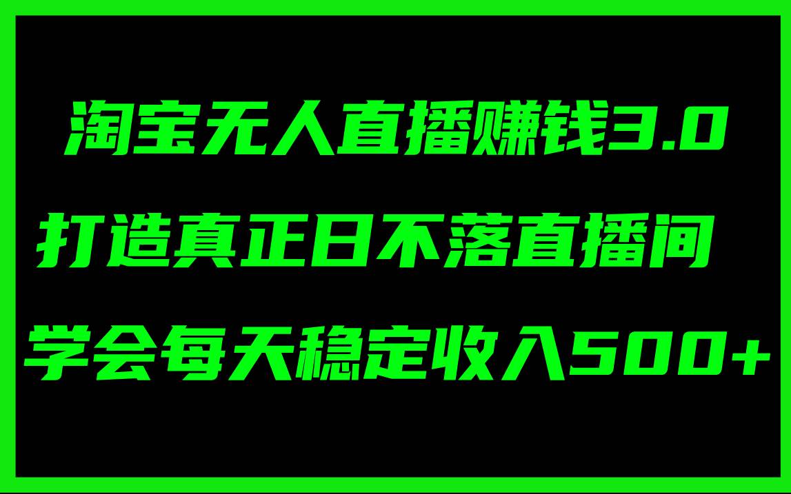 淘宝无人直播赚钱3.0，打造真正日不落直播间 ，学会每天稳定收入500+-最新项目