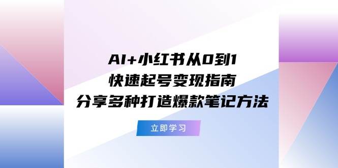AI+小红书从0到1快速起号变现指南：分享多种打造爆款笔记方法-PONCC-Ai时代