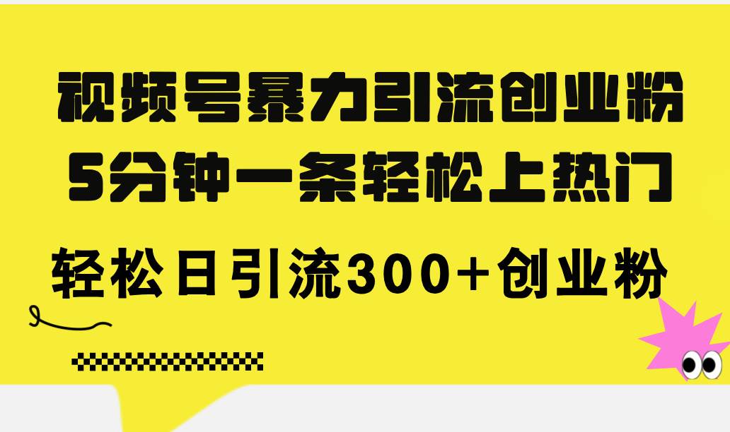 视频号暴力引流创业粉，5分钟一条轻松上热门，轻松日引流300+创业粉-最新项目