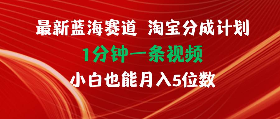 最新蓝海项目淘宝分成计划1分钟1条视频小白也能月入五位数-最新项目