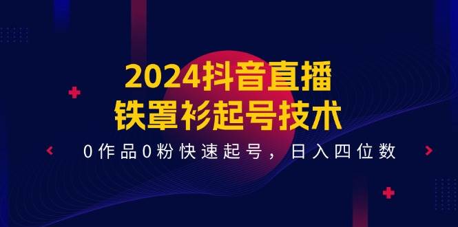 2024抖音直播-铁罩衫起号技术，0作品0粉快速起号，日入四位数（14节课）-PONCC-Ai时代