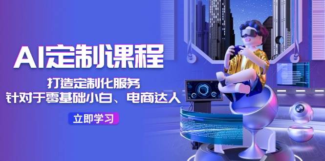 AI-定制课程，打造 定制化服务（针对于零基础小白、电商达人）36节课-PONCC-Ai时代