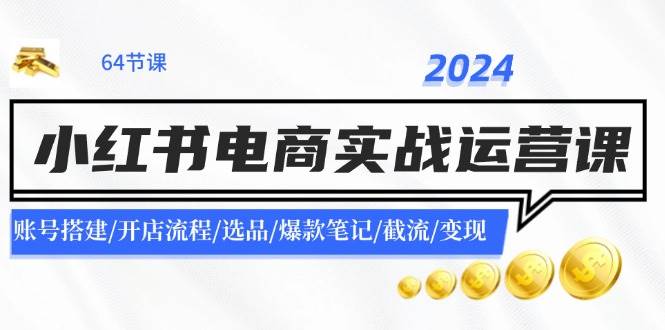 2024小红书电商实战运营课：账号搭建/开店流程/选品/爆款笔记/截流/变现-最新项目